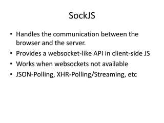 SockJS
• Handles the communication between the
browser and the server.
• Provides a websocket-like API in client-side JS
• Works when websockets not available
• JSON-Polling, XHR-Polling/Streaming, etc

 