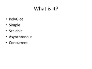 What is it?
•
•
•
•
•

PolyGlot
Simple
Scalable
Asynchronous
Concurrent

 