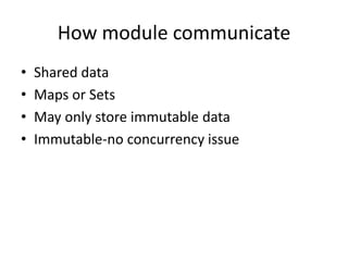 How module communicate
•
•
•
•

Shared data
Maps or Sets
May only store immutable data
Immutable-no concurrency issue

 