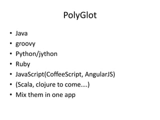 PolyGlot
•
•
•
•
•
•
•

Java
groovy
Python/jython
Ruby
JavaScript(CoffeeScript, AngularJS)
(Scala, clojure to come….)
Mix them in one app

 