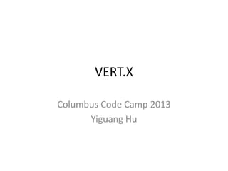 VERT.X
Columbus Code Camp 2013
Yiguang Hu

 