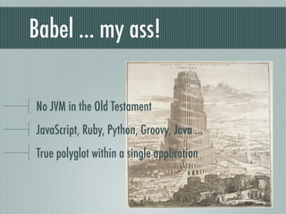 Babel ... my ass!
No JVM in the Old Testament
JavaScript, Ruby, Python, Groovy, Java ...
True polyglot within a single application
 