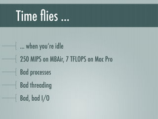 Time ﬂies ...
... when you‘re idle
250 MIPS on MBAir, 7 TFLOPS on Mac Pro
Bad processes
Bad threading
Bad, bad I/O
 