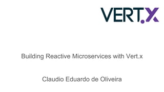 Building Reactive Microservices with Vert.x
Claudio Eduardo de Oliveira
 