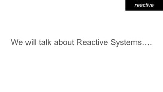 We will talk about Reactive Systems….
reactive
 