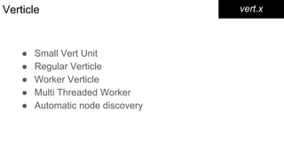 Verticle vert.x
● Small Vert Unit
● Regular Verticle
● Worker Verticle
● Multi Threaded Worker
● Automatic node discovery
 