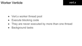 Worker Verticle
● Vert.x worker thread pool
● Execute blocking code
● They are never executed by more than one thread
● Background tasks
vert.x
 