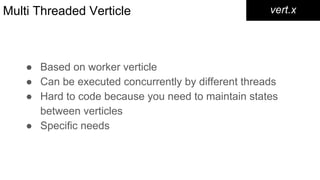 Multi Threaded Verticle
● Based on worker verticle
● Can be executed concurrently by different threads
● Hard to code because you need to maintain states
between verticles
● Specific needs
vert.x
 