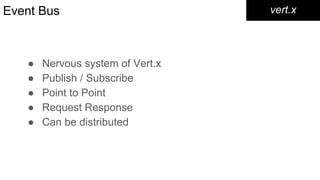 Event Bus
● Nervous system of Vert.x
● Publish / Subscribe
● Point to Point
● Request Response
● Can be distributed
vert.x
 
