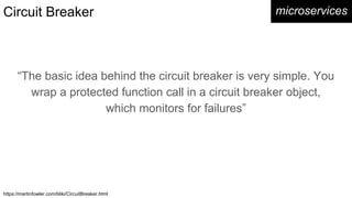 Circuit Breaker microservices
“The basic idea behind the circuit breaker is very simple. You
wrap a protected function call in a circuit breaker object,
which monitors for failures”
https://martinfowler.com/bliki/CircuitBreaker.html
 