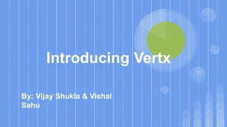 Introducing Vertx
By: Vijay Shukla & Vishal
Sahu
 