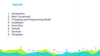 Agenda
1. Introduction
2. Main Component
3. Threading and Programming Model
4. Installation
5. Event Bus
6. Verticle
7. Services
8. Templates
 