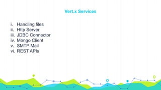 Vert.x Services
i. Handling files
ii. Http Server
iii. JDBC Connector
iv. Mongo Client
v. SMTP Mail
vi. REST APIs
 