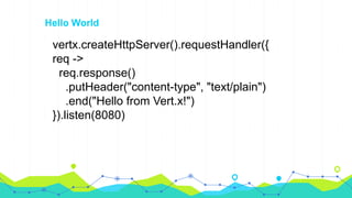 vertx.createHttpServer().requestHandler({
req ->
req.response()
.putHeader("content-type", "text/plain")
.end("Hello from Vert.x!")
}).listen(8080)
Hello World
 