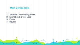Main Components
1. Verticles - the building blocks
2. Event Bus & Event Loop
3. Future
4. Routes
 