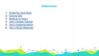 References
1. Guide for Java Devs
2. Groovy Doc
3. Node.js vs Vert.x
4. Vert.x Simple Tutorial
5. Vert.x Implementation
6. Vert.x Study Materials
 