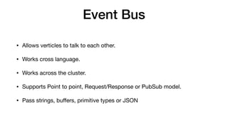 Event Bus
• Allows verticles to talk to each other.

• Works cross language. 

• Works across the cluster.

• Supports Point to point, Request/Response or PubSub model.

• Pass strings, bu
ff
ers, primitive types or JSON
 