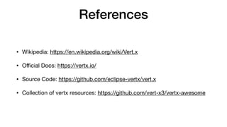 References
• Wikipedia: https://en.wikipedia.org/wiki/Vert.x

• O
ffi
cial Docs: https://vertx.io/

• Source Code: https://github.com/eclipse-vertx/vert.x

• Collection of vertx resources: https://github.com/vert-x3/vertx-awesome
 