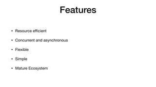 Features
• Resource e
ffi
cient

• Concurrent and asynchronous

• Flexible

• Simple

• Mature Ecosystem
 