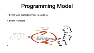 Programming Model
• Event loop Based (Similar to Node.js)

• Event Handlers

•
 