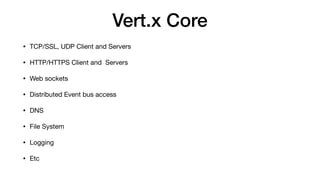 Vert.x Core
• TCP/SSL, UDP Client and Servers

• HTTP/HTTPS Client and Servers

• Web sockets

• Distributed Event bus access

• DNS

• File System

• Logging

• Etc
 
