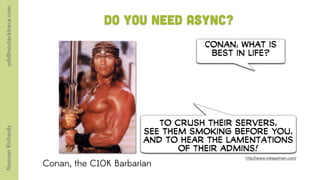 orb@nostacktrace.com

                                     Do you need Async?
                                                         Conan, What is
                                                          best in life?




                                                 To crush their servers,
Norman Richards




                                              s! them smoking before you,
                                              and to hear the lamentations
                                                     of their admins!
                                                                 http://www.mikeperham.com/
                       Conan, the C10K Barbarian
 