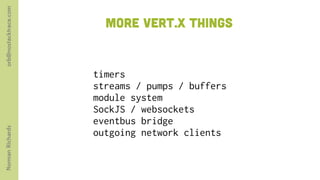 orb@nostacktrace.com

                         more vert.x things


                       timers
                       streams / pumps / buffers
                       module system
                       SockJS / websockets
                       eventbus bridge
Norman Richards




                       outgoing network clients
 