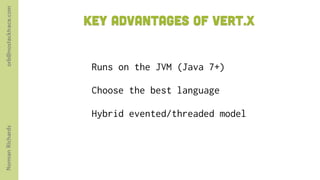orb@nostacktrace.com

                       Key advantages of vert.x


                        Runs on the JVM (Java 7+)

                        Choose the best language

                        Hybrid evented/threaded model
Norman Richards
 