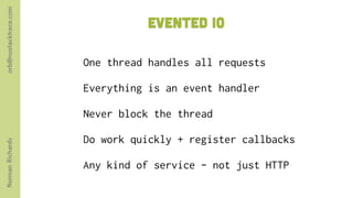 orb@nostacktrace.com

                                 Evented IO

                       One thread handles all requests

                       Everything is an event handler

                       Never block the thread

                       Do work quickly + register callbacks
Norman Richards




                       Any kind of service - not just HTTP
 