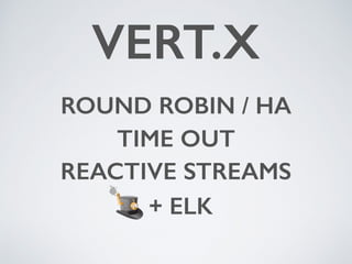 VERT.X
+ ELK
REACTIVE STREAMS
ROUND ROBIN / HA
TIME OUT
 
