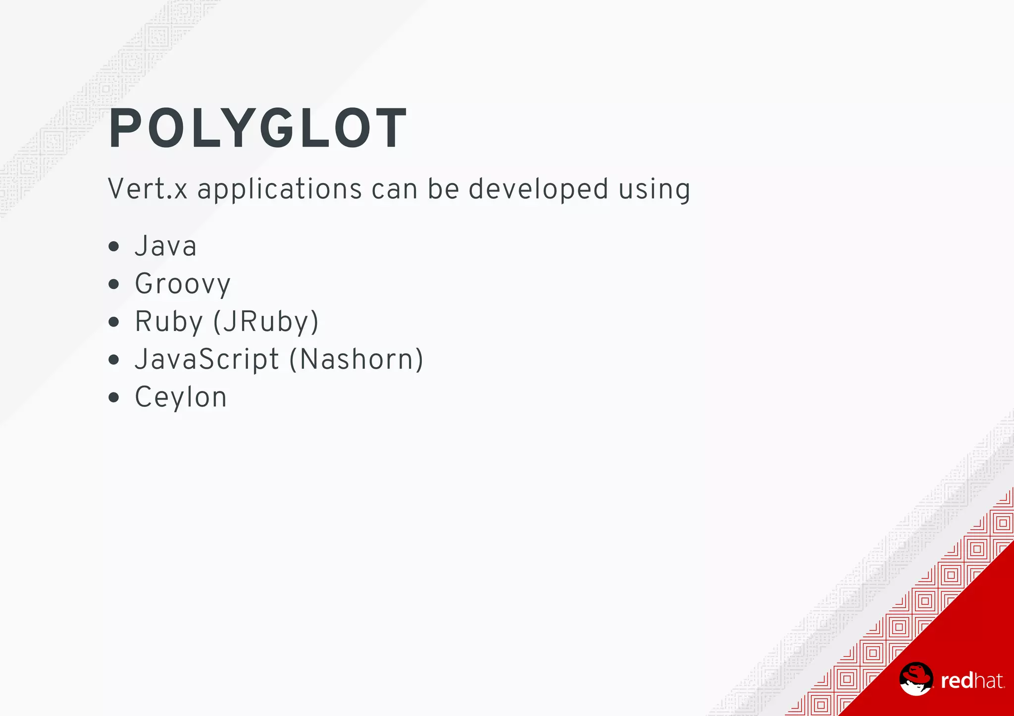 POLYGLOT
Vert.x	applications	can	be	developed	using
Java
Groovy
Ruby	(JRuby)
JavaScript	(Nashorn)
Ceylon
 