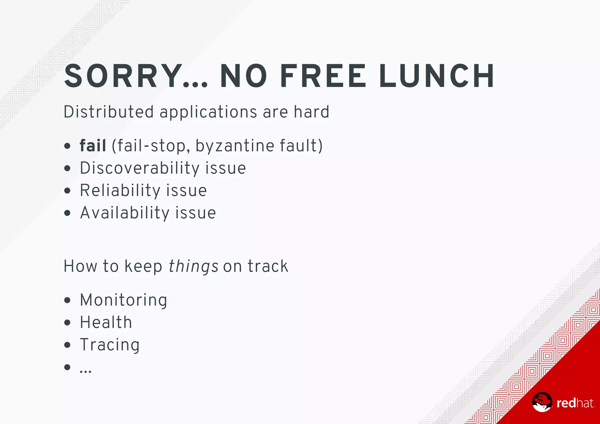 SORRY...	NO	FREE	LUNCH
Distributed	applications	are	hard
fail	(fail-stop,	byzantine	fault)
Discoverability	issue
Reliability	issue
Availability	issue 	
How	to	keep	things	on	track
Monitoring
Health
Tracing
...
 