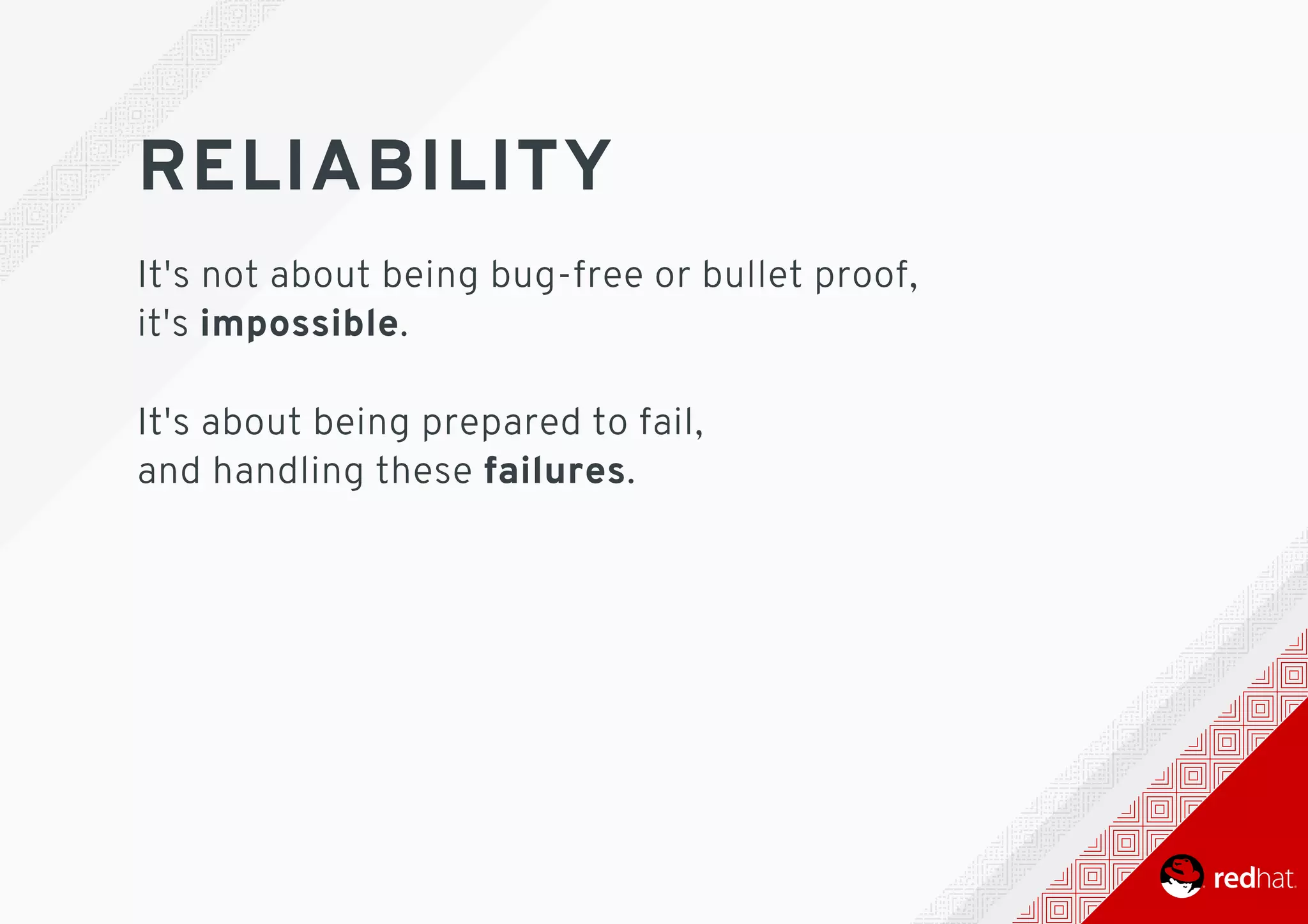 RELIABILITY
It's	not	about	being	bug-free	or	bullet	proof,
it's	impossible.
It's	about	being	prepared	to	fail,
and	handling	these	failures.
 
