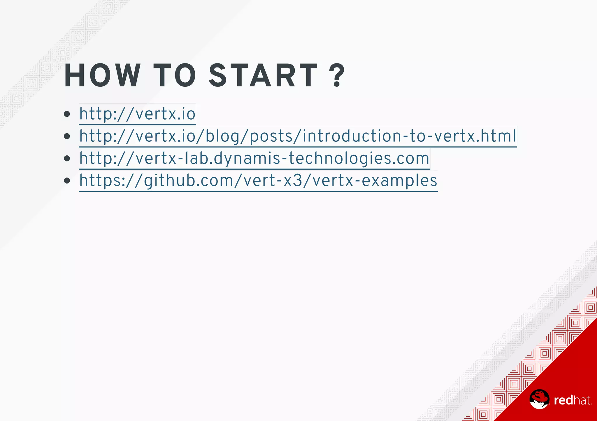 HOW	TO	START	?
http://vertx.io
http://vertx.io/blog/posts/introduction-to-vertx.html
http://vertx-lab.dynamis-technologies.com
https://github.com/vert-x3/vertx-examples
 