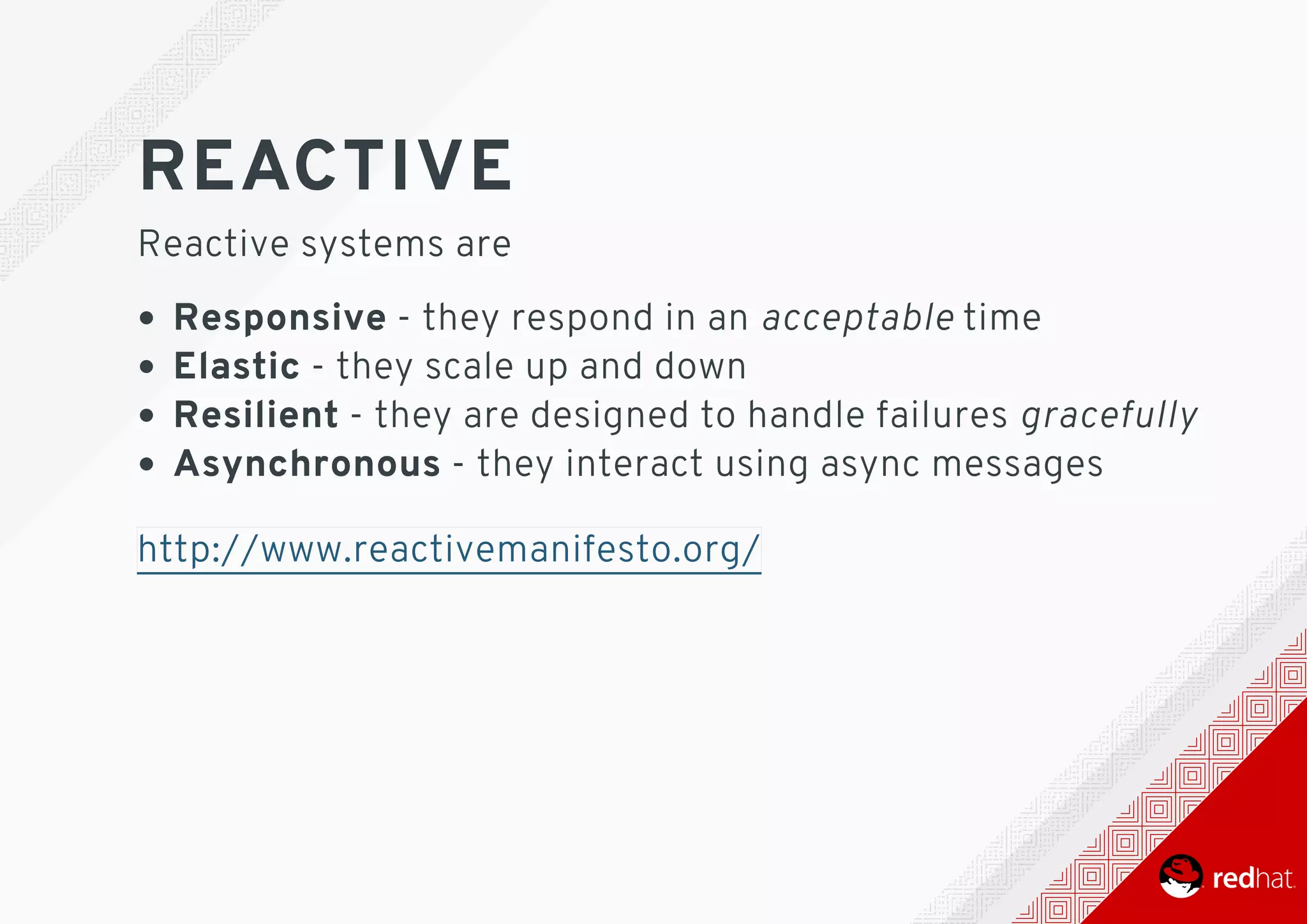 REACTIVE
Reactive	systems	are
Responsive	-	they	respond	in	an	acceptable	time
Elastic	-	they	scale	up	and	down
Resilient	-	they	are	designed	to	handle	failures	gracefully
Asynchronous	-	they	interact	using	async	messages 	
http://www.reactivemanifesto.org/
 