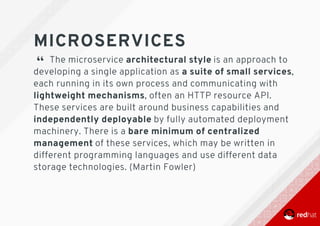 MICROSERVICES
“ 	The	microservice	architectural	style	is	an	approach	to
developing	a	single	application	as	a	suite	of	small	services,
each	running	in	its	own	process	and	communicating	with
lightweight	mechanisms,	often	an	HTTP	resource	API.
These	services	are	built	around	business	capabilities	and
independently	deployable	by	fully	automated	deployment
machinery.	There	is	a	bare	minimum	of	centralized
management	of	these	services,	which	may	be	written	in
different	programming	languages	and	use	different	data
storage	technologies.	(Martin	Fowler)
 