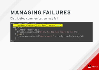 MANAGING	FAILURES
Distributed	communication	may	fail
vertx.eventbus().send(..., ...,
new DeliveryOptions().setSendTimeout(1000),
reply -> {
if (reply.failed()) {
System.out.println("D'oh, he did not reply to me !");
} else {
System.out.println("Got a mail " + reply.result().body());
}
});
 