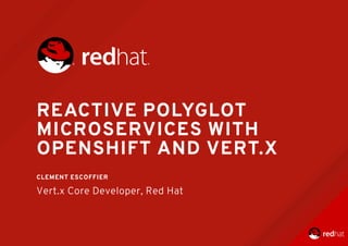 REACTIVE	POLYGLOT
MICROSERVICES	WITH
OPENSHIFT	AND	VERT.X
	
CLEMENT	ESCOFFIER
Vert.x	Core	Developer,	Red	Hat
 