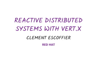 REACTIVE	DISTRIBUTED
SYSTEMS	WITH	VERT.X
CLEMENT	ESCOFFIER
RED	HAT
 