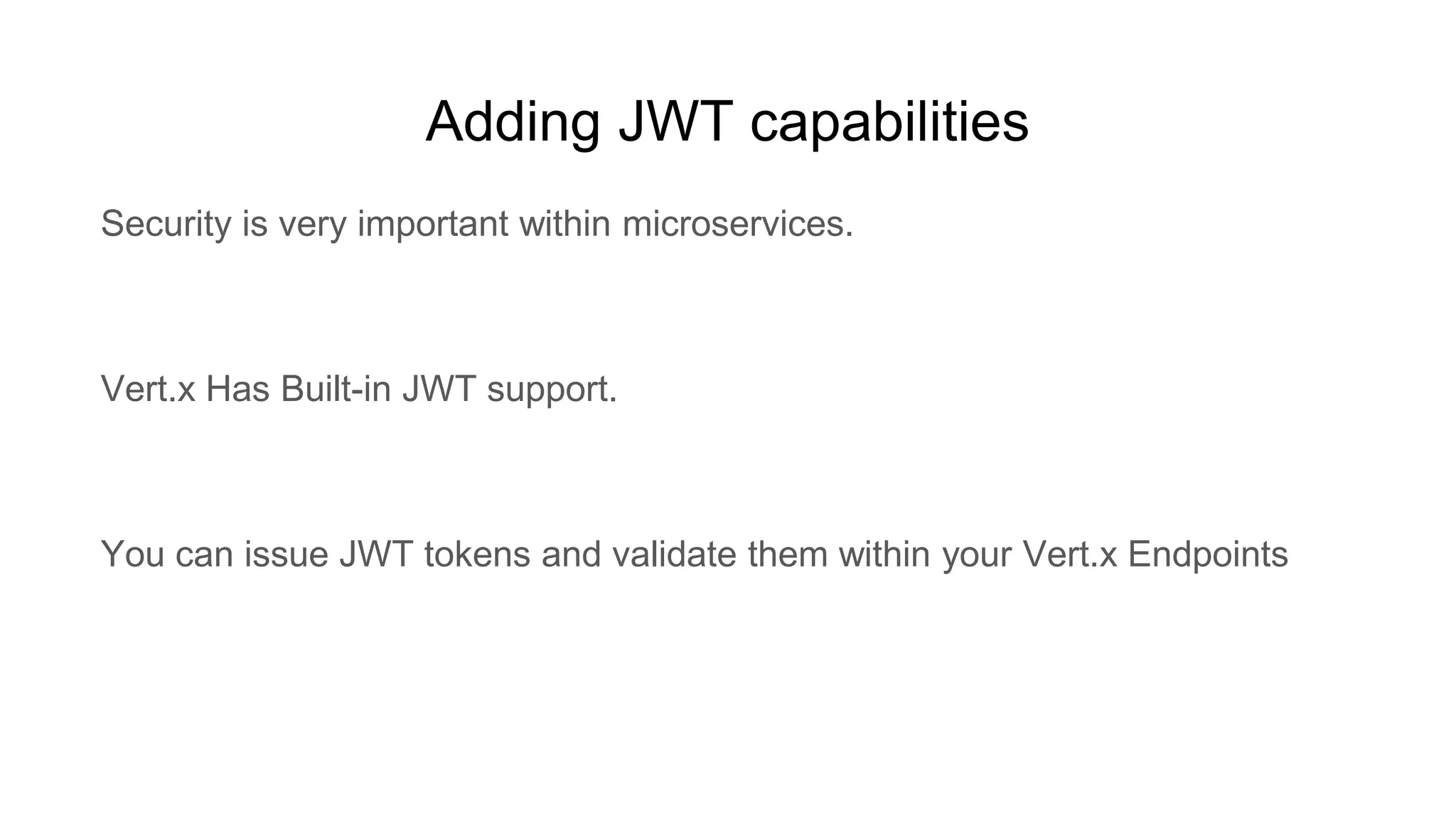 Adding JWT capabilities
Security is very important within microservices.
Vert.x Has Built-in JWT support.
You can issue JWT tokens and validate them within your Vert.x Endpoints
 