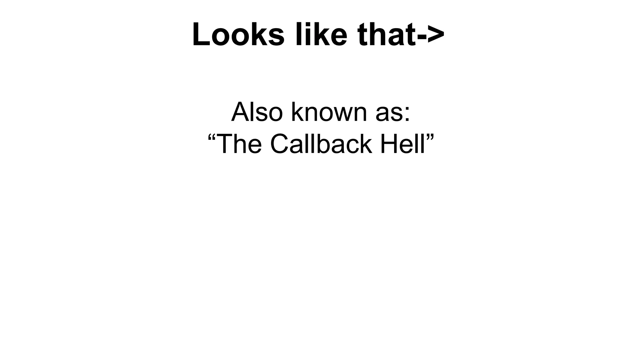Looks like that->
Also known as:
“The Callback Hell”
 