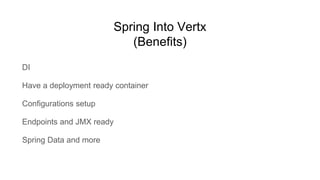 Spring Into Vertx
(Benefits)
DI
Have a deployment ready container
Configurations setup
Endpoints and JMX ready
Spring Data and more
 