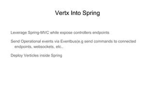 Vertx Into Spring
Leverage Spring-MVC while expose controllers endpoints
Send Operational events via Eventbus(e.g send commands to connected
endpoints, websockets, etc..
Deploy Verticles inside Spring
 