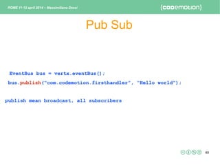 40
Pub Sub
EventBus bus = vertx.eventBus();
bus.publish(“com.codemotion.firsthandler”, “Hello world”);
publish mean broadc...
