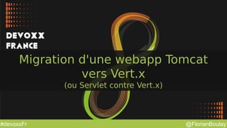 @FlorianBoulay#devoxxFr
Migration d'une webapp Tomcat
vers Vert.x
(ou Servlet contre Vert.x)
 