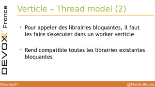 @FlorianBoulay#devoxxFr
Verticle – Thread model (2)
➢
Pour appeler des librairies bloquantes, il faut
les faire s'exécuter dans un worker verticle
➢
Rend compatible toutes les librairies existantes
bloquantes
 