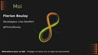 Moi
Florian Boulay
Développeur chez NextPerf
@FlorianBoulay
Motivations pour ce talk : Partager un retour sur un sujet non documenté
 