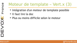 @FlorianBoulay#devoxxFr
Moteur de template – Vert.x (3)
➔
Intégration d'un moteur de template possible
➔
Il faut lire la doc
➔
Plus ou moins difficile selon le moteur
 
