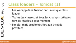 @FlorianBoulay#devoxxFr
Class loaders – Tomcat (1)
➢
Les webapp dans Tomcat ont un unique class
loader
➢
Toutes les classes, et tous les champs statiques
sont utilisables à tout moment
➢
Simple, mais problèmes liés aux threads
possibles
 