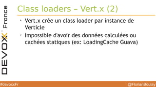 @FlorianBoulay#devoxxFr
Class loaders – Vert.x (2)
➢
Vert.x crée un class loader par instance de
Verticle
➢
Impossible d'avoir des données calculées ou
cachées statiques (ex: LoadingCache Guava)
 